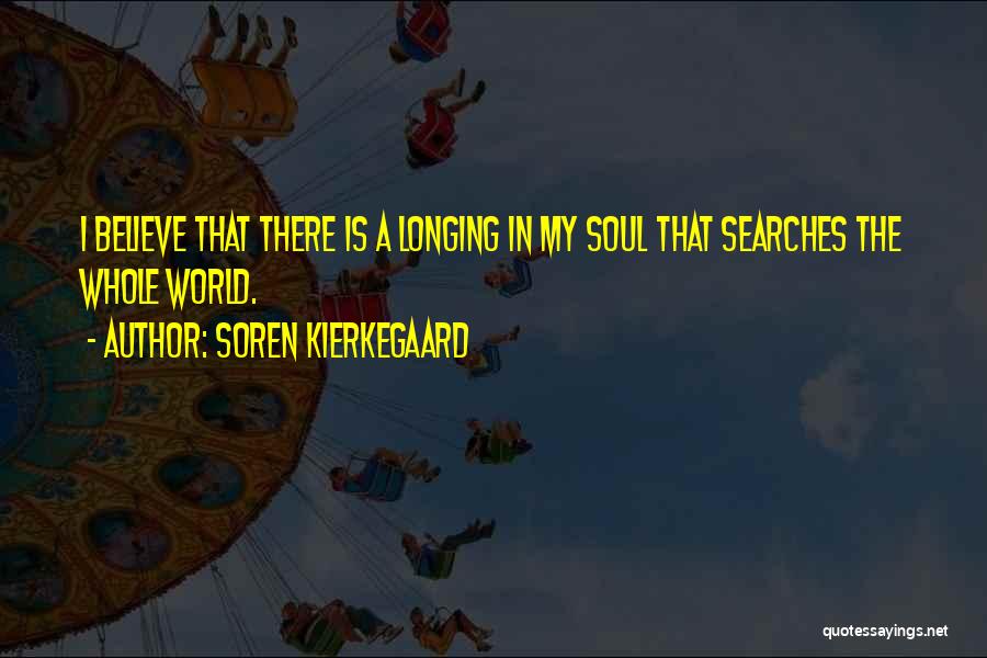 Soren Kierkegaard Quotes: I Believe That There Is A Longing In My Soul That Searches The Whole World.