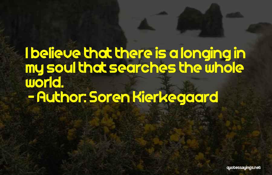 Soren Kierkegaard Quotes: I Believe That There Is A Longing In My Soul That Searches The Whole World.