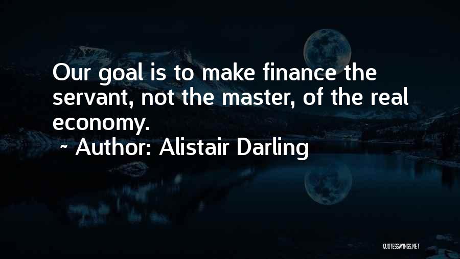 Alistair Darling Quotes: Our Goal Is To Make Finance The Servant, Not The Master, Of The Real Economy.