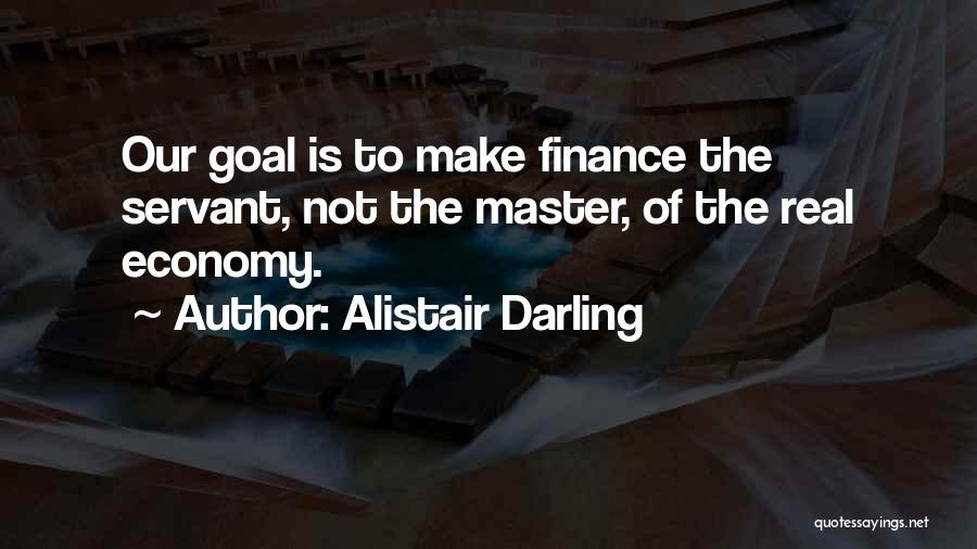 Alistair Darling Quotes: Our Goal Is To Make Finance The Servant, Not The Master, Of The Real Economy.