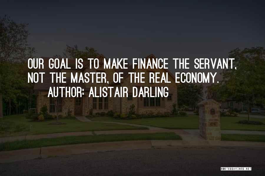 Alistair Darling Quotes: Our Goal Is To Make Finance The Servant, Not The Master, Of The Real Economy.