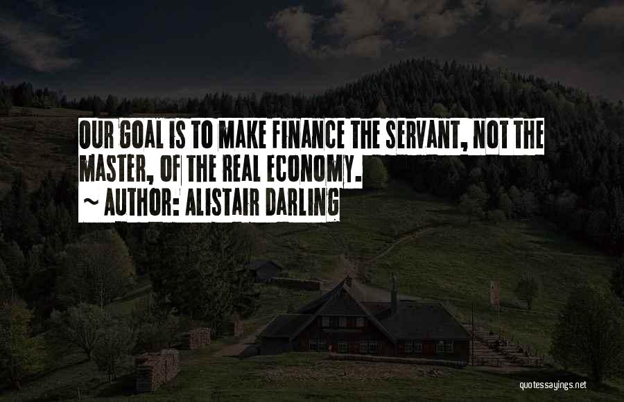 Alistair Darling Quotes: Our Goal Is To Make Finance The Servant, Not The Master, Of The Real Economy.