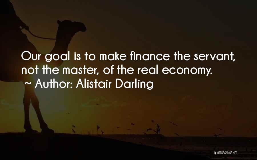 Alistair Darling Quotes: Our Goal Is To Make Finance The Servant, Not The Master, Of The Real Economy.