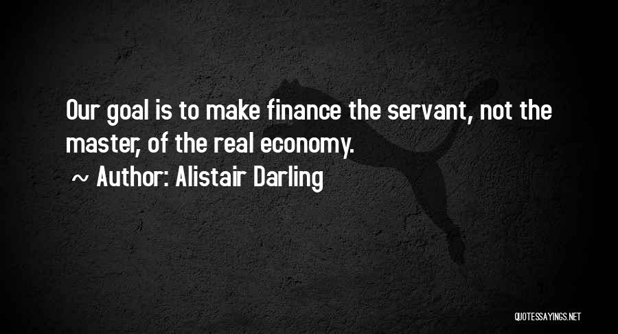 Alistair Darling Quotes: Our Goal Is To Make Finance The Servant, Not The Master, Of The Real Economy.