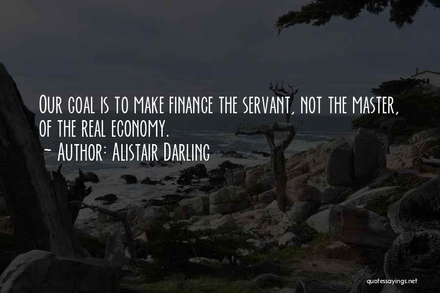 Alistair Darling Quotes: Our Goal Is To Make Finance The Servant, Not The Master, Of The Real Economy.