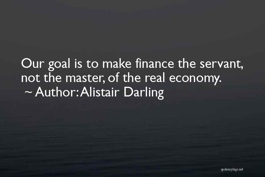 Alistair Darling Quotes: Our Goal Is To Make Finance The Servant, Not The Master, Of The Real Economy.