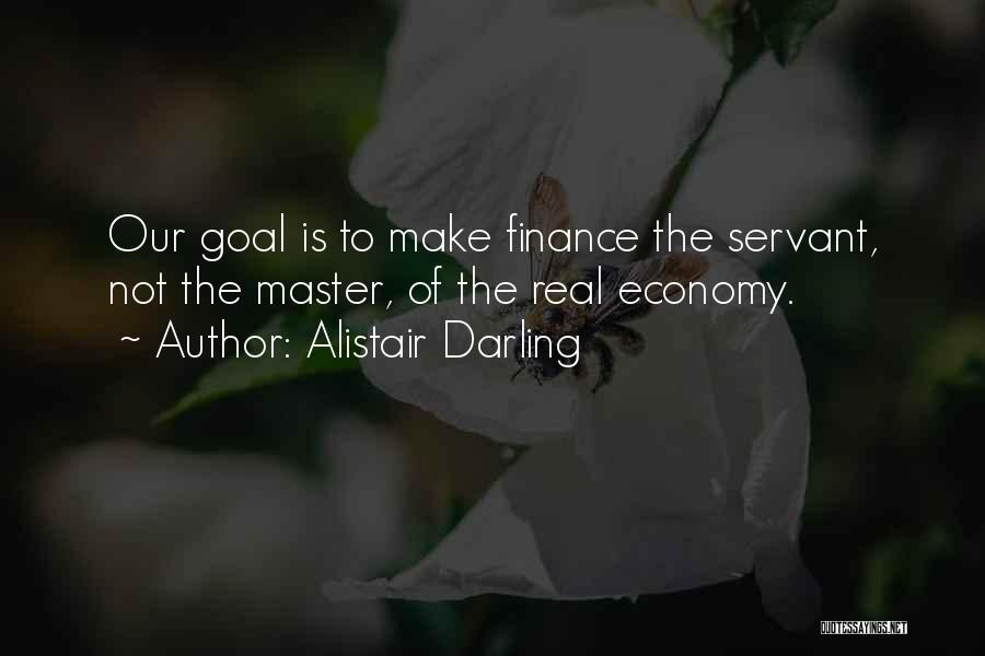 Alistair Darling Quotes: Our Goal Is To Make Finance The Servant, Not The Master, Of The Real Economy.