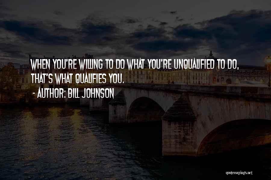 Bill Johnson Quotes: When You're Willing To Do What You're Unqualified To Do, That's What Qualifies You.