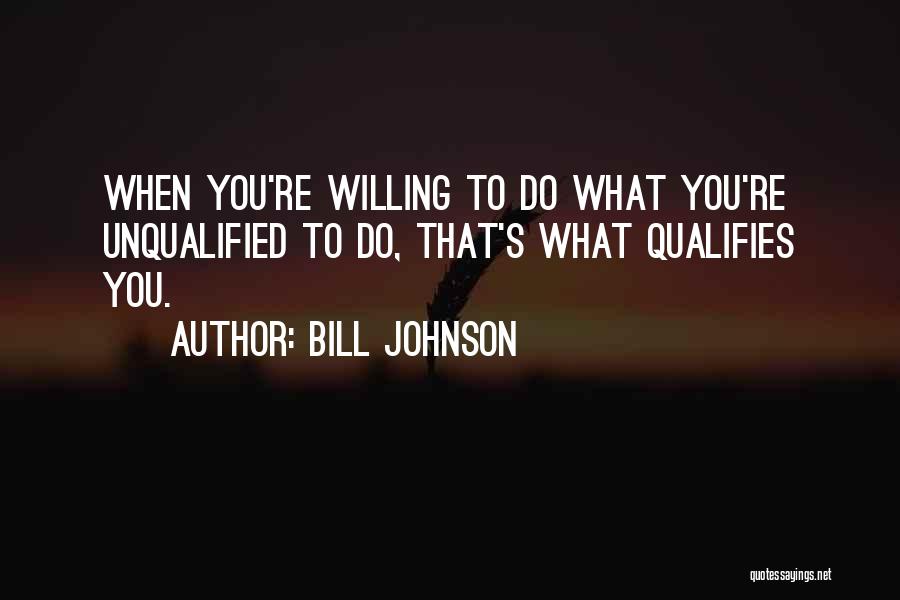 Bill Johnson Quotes: When You're Willing To Do What You're Unqualified To Do, That's What Qualifies You.