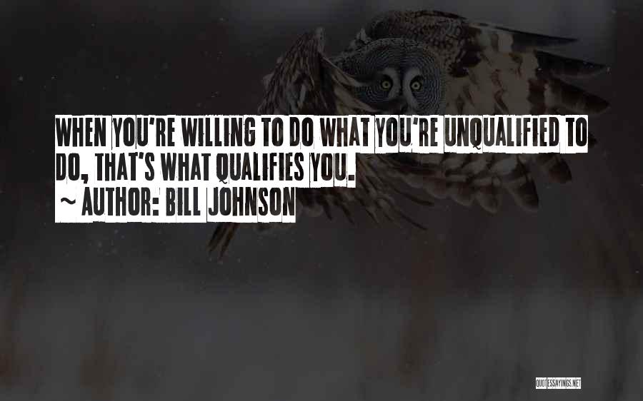 Bill Johnson Quotes: When You're Willing To Do What You're Unqualified To Do, That's What Qualifies You.