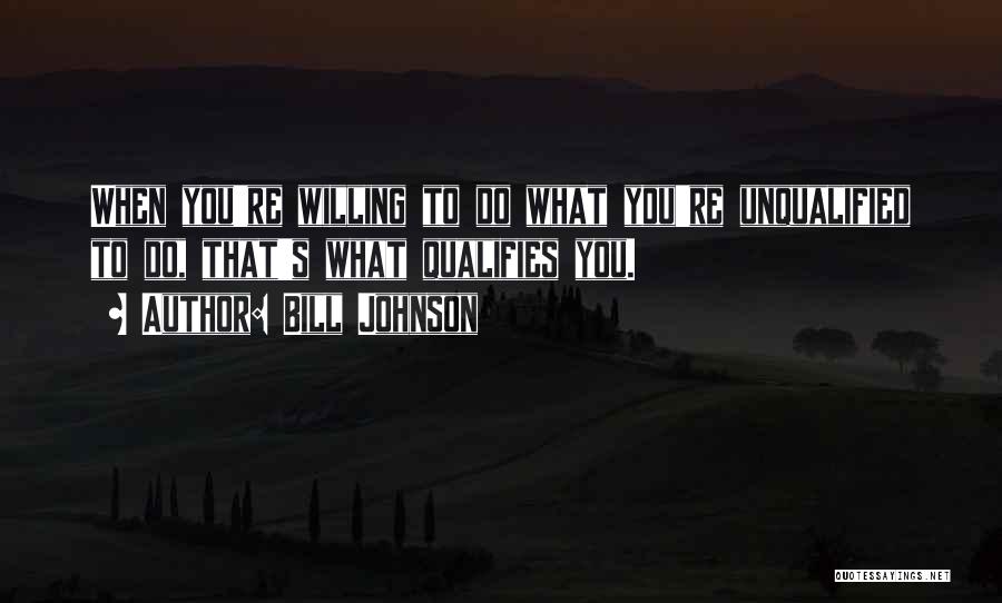 Bill Johnson Quotes: When You're Willing To Do What You're Unqualified To Do, That's What Qualifies You.