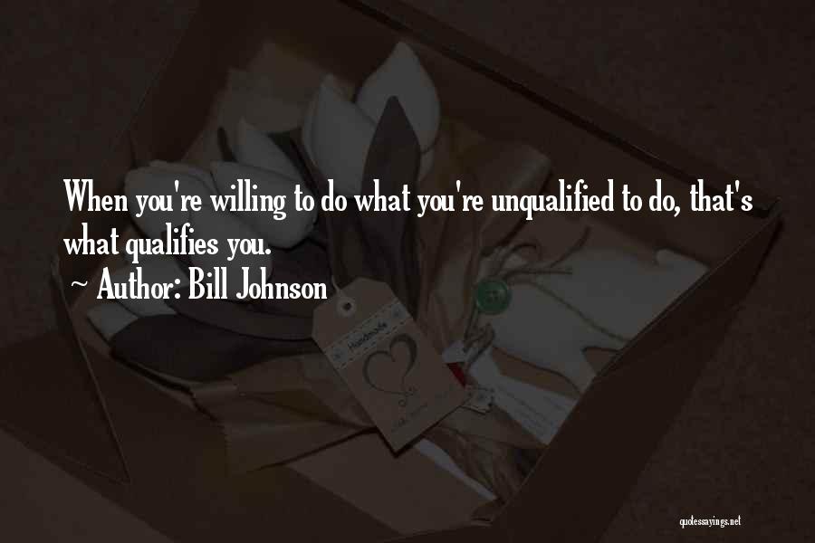 Bill Johnson Quotes: When You're Willing To Do What You're Unqualified To Do, That's What Qualifies You.