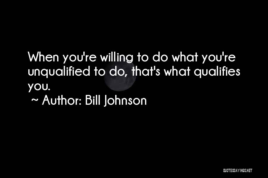 Bill Johnson Quotes: When You're Willing To Do What You're Unqualified To Do, That's What Qualifies You.