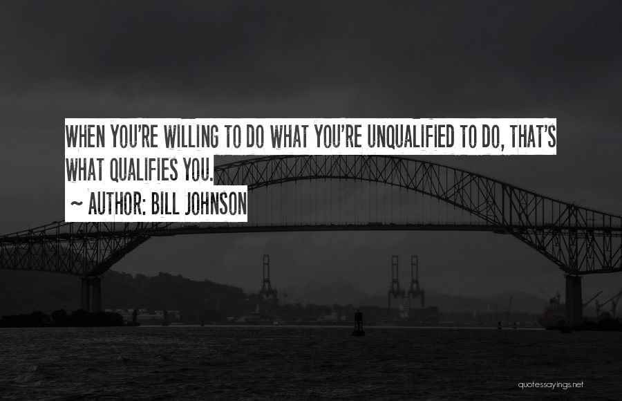 Bill Johnson Quotes: When You're Willing To Do What You're Unqualified To Do, That's What Qualifies You.