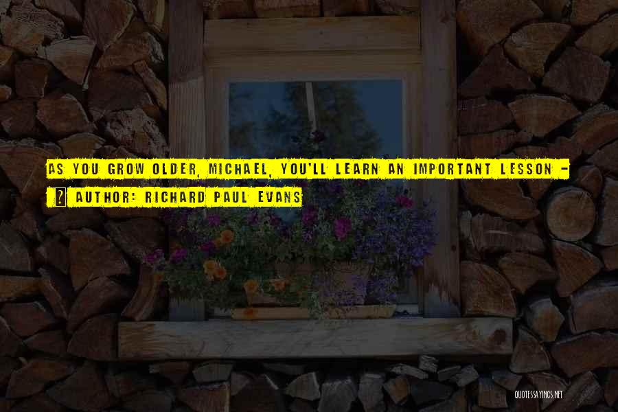 Richard Paul Evans Quotes: As You Grow Older, Michael, You'll Learn An Important Lesson - That Most People Spend Their Entire Lives Wishing For