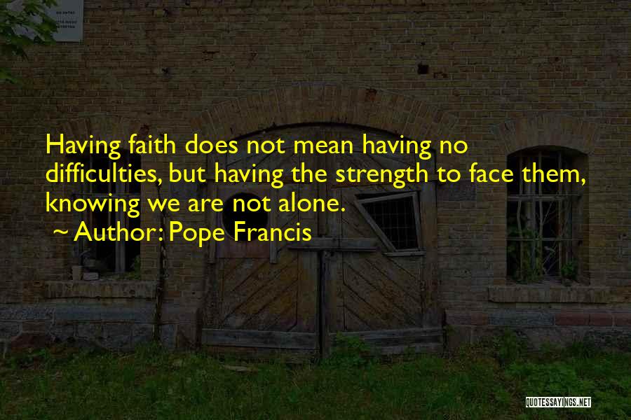 Pope Francis Quotes: Having Faith Does Not Mean Having No Difficulties, But Having The Strength To Face Them, Knowing We Are Not Alone.