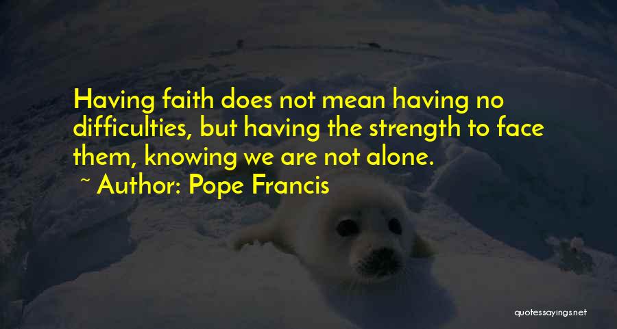 Pope Francis Quotes: Having Faith Does Not Mean Having No Difficulties, But Having The Strength To Face Them, Knowing We Are Not Alone.
