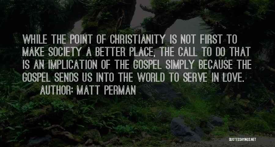 Matt Perman Quotes: While The Point Of Christianity Is Not First To Make Society A Better Place, The Call To Do That Is
