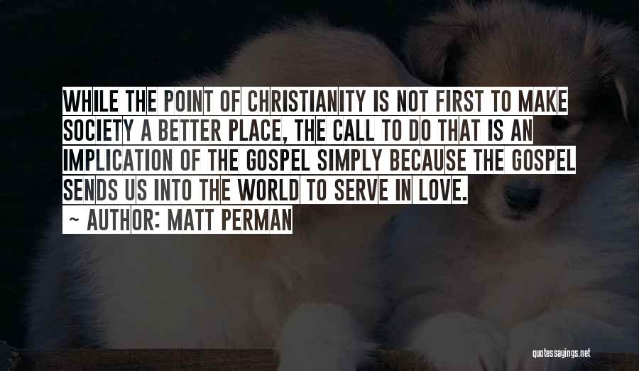 Matt Perman Quotes: While The Point Of Christianity Is Not First To Make Society A Better Place, The Call To Do That Is
