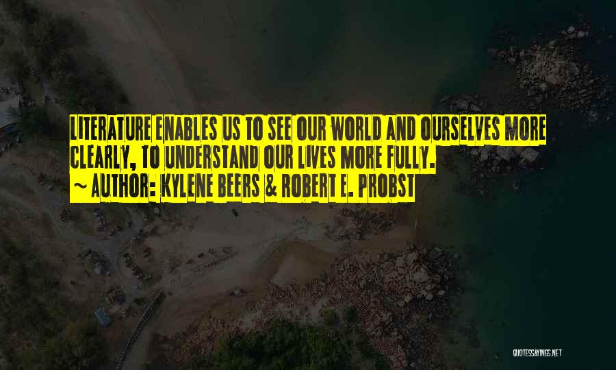 Kylene Beers & Robert E. Probst Quotes: Literature Enables Us To See Our World And Ourselves More Clearly, To Understand Our Lives More Fully.