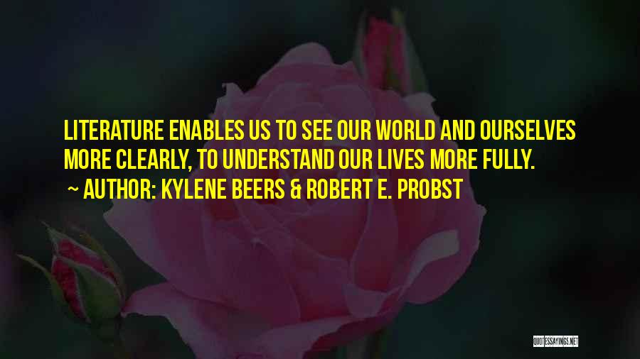 Kylene Beers & Robert E. Probst Quotes: Literature Enables Us To See Our World And Ourselves More Clearly, To Understand Our Lives More Fully.