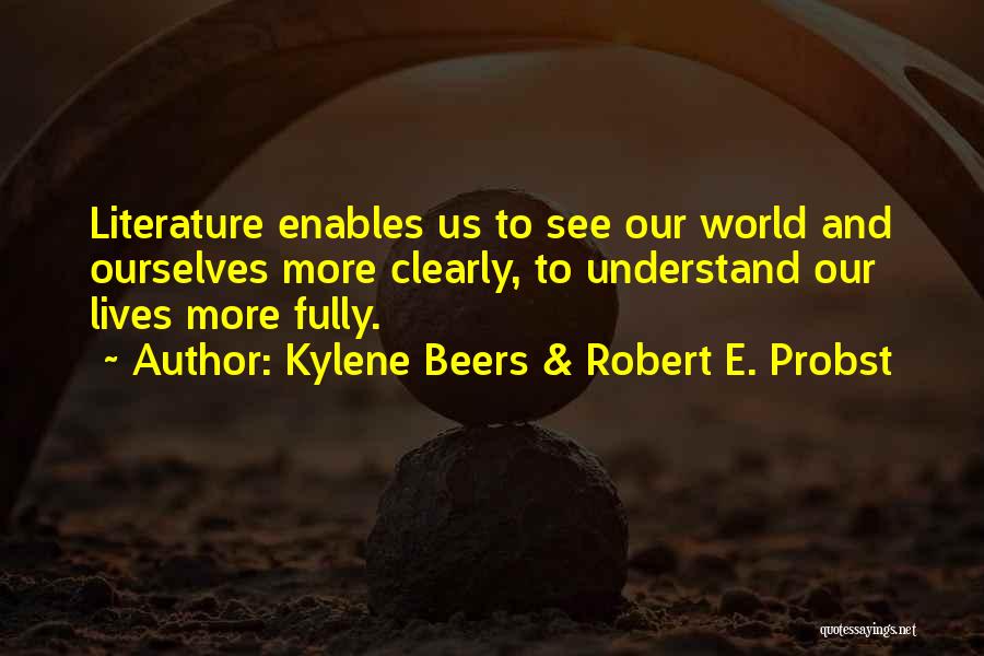 Kylene Beers & Robert E. Probst Quotes: Literature Enables Us To See Our World And Ourselves More Clearly, To Understand Our Lives More Fully.