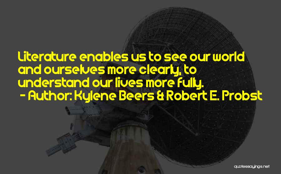 Kylene Beers & Robert E. Probst Quotes: Literature Enables Us To See Our World And Ourselves More Clearly, To Understand Our Lives More Fully.