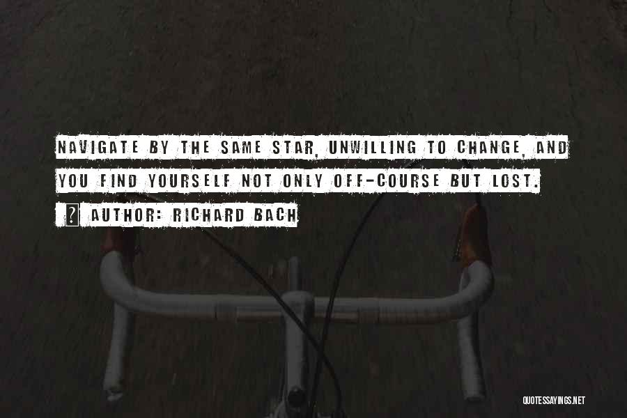 Richard Bach Quotes: Navigate By The Same Star, Unwilling To Change, And You Find Yourself Not Only Off-course But Lost.