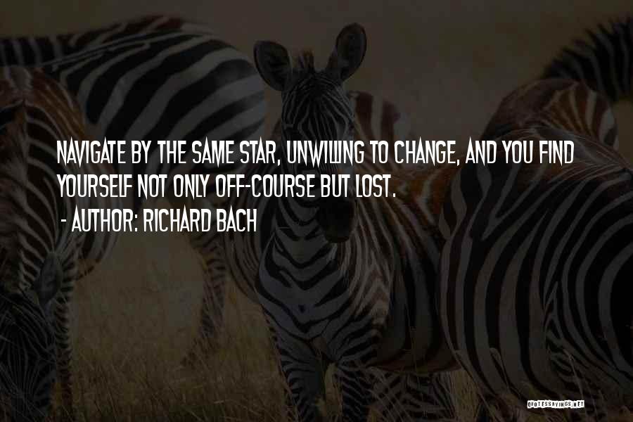 Richard Bach Quotes: Navigate By The Same Star, Unwilling To Change, And You Find Yourself Not Only Off-course But Lost.