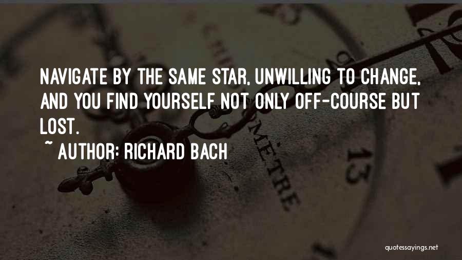 Richard Bach Quotes: Navigate By The Same Star, Unwilling To Change, And You Find Yourself Not Only Off-course But Lost.