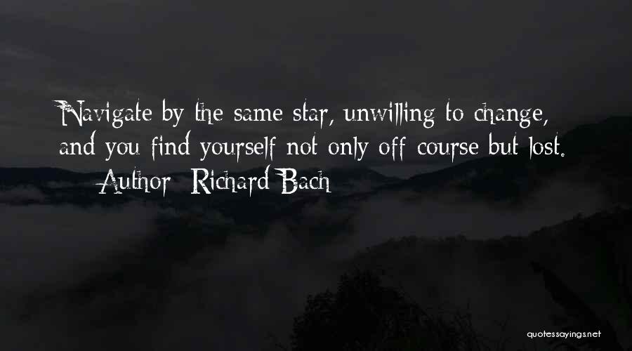 Richard Bach Quotes: Navigate By The Same Star, Unwilling To Change, And You Find Yourself Not Only Off-course But Lost.