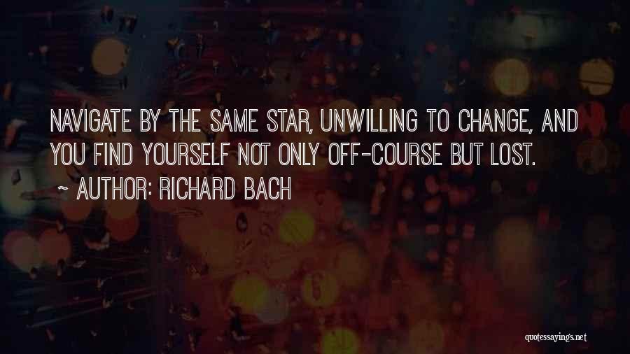 Richard Bach Quotes: Navigate By The Same Star, Unwilling To Change, And You Find Yourself Not Only Off-course But Lost.