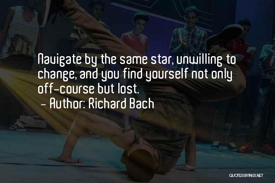 Richard Bach Quotes: Navigate By The Same Star, Unwilling To Change, And You Find Yourself Not Only Off-course But Lost.