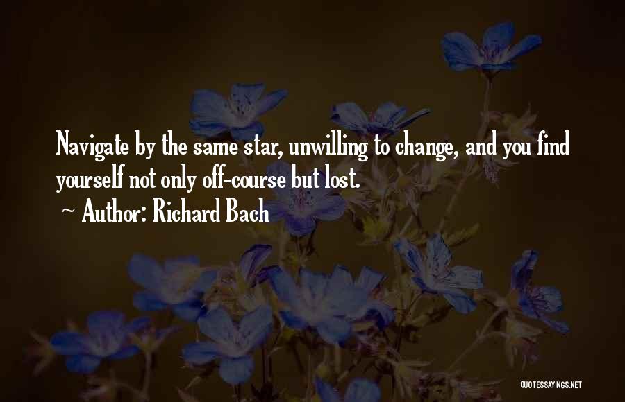 Richard Bach Quotes: Navigate By The Same Star, Unwilling To Change, And You Find Yourself Not Only Off-course But Lost.