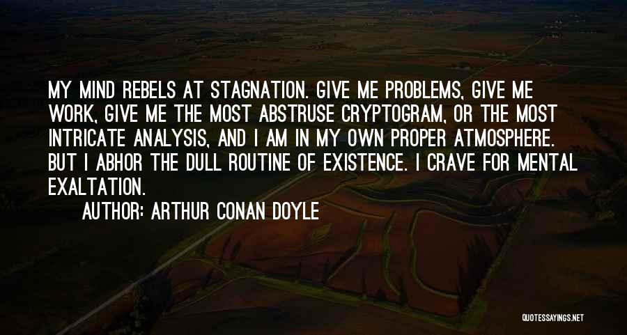 Arthur Conan Doyle Quotes: My Mind Rebels At Stagnation. Give Me Problems, Give Me Work, Give Me The Most Abstruse Cryptogram, Or The Most