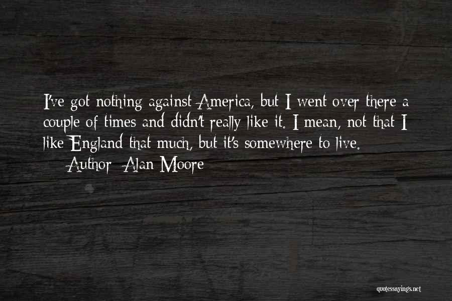 Alan Moore Quotes: I've Got Nothing Against America, But I Went Over There A Couple Of Times And Didn't Really Like It. I
