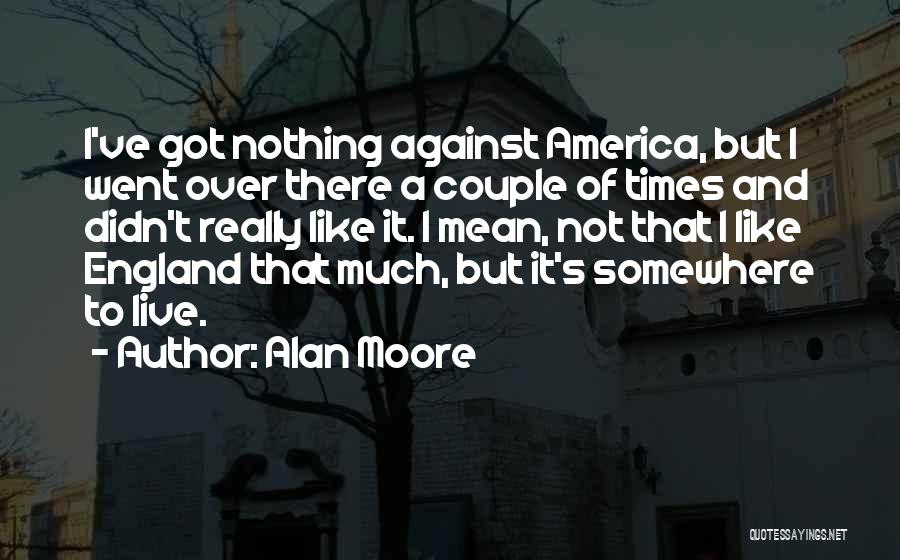 Alan Moore Quotes: I've Got Nothing Against America, But I Went Over There A Couple Of Times And Didn't Really Like It. I