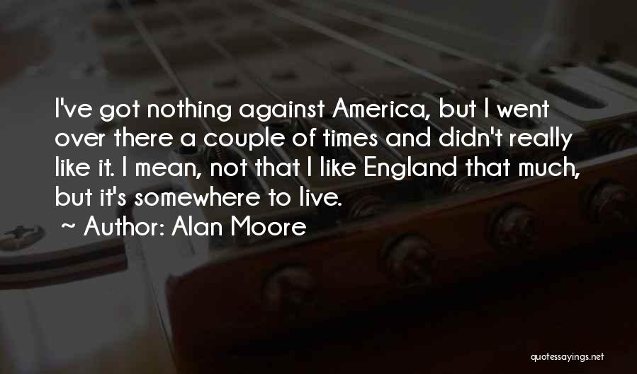 Alan Moore Quotes: I've Got Nothing Against America, But I Went Over There A Couple Of Times And Didn't Really Like It. I