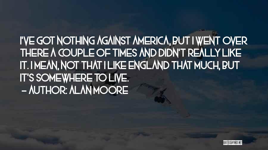 Alan Moore Quotes: I've Got Nothing Against America, But I Went Over There A Couple Of Times And Didn't Really Like It. I