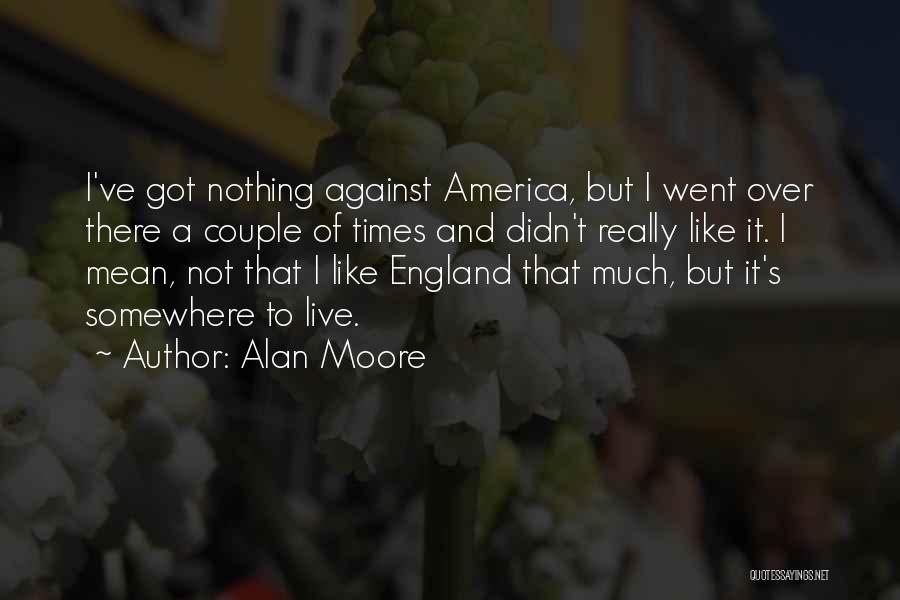 Alan Moore Quotes: I've Got Nothing Against America, But I Went Over There A Couple Of Times And Didn't Really Like It. I