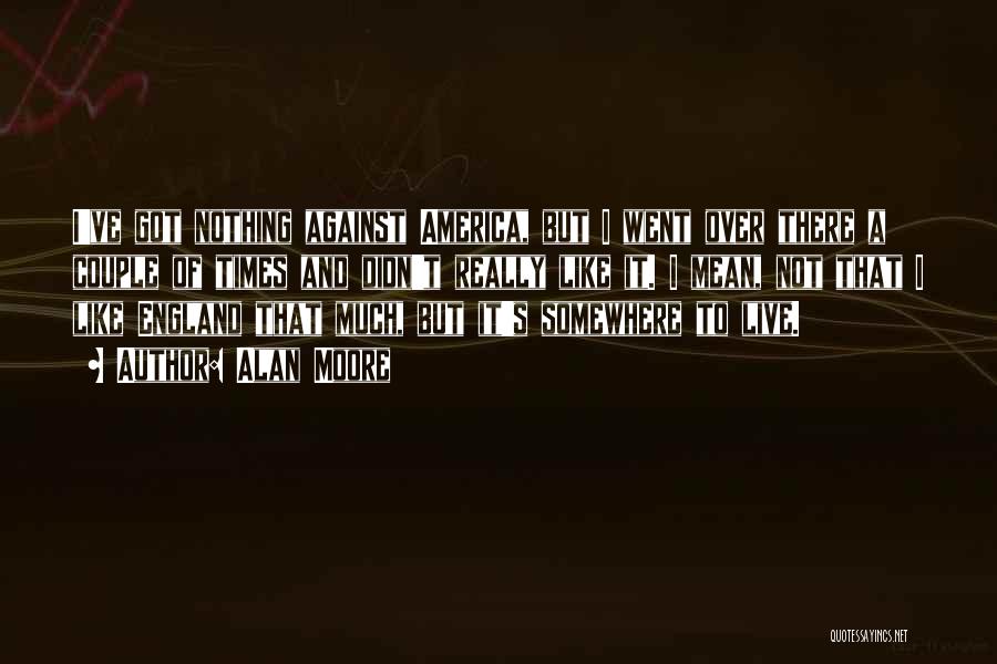 Alan Moore Quotes: I've Got Nothing Against America, But I Went Over There A Couple Of Times And Didn't Really Like It. I