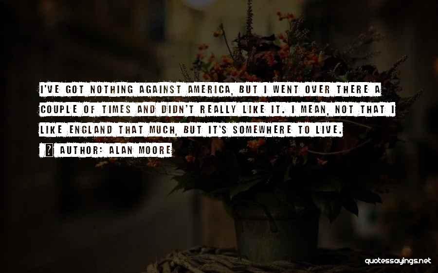 Alan Moore Quotes: I've Got Nothing Against America, But I Went Over There A Couple Of Times And Didn't Really Like It. I