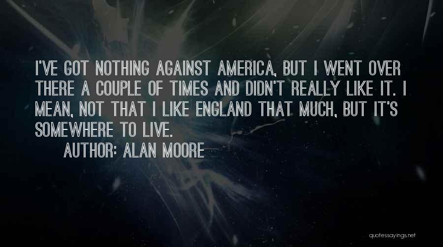 Alan Moore Quotes: I've Got Nothing Against America, But I Went Over There A Couple Of Times And Didn't Really Like It. I