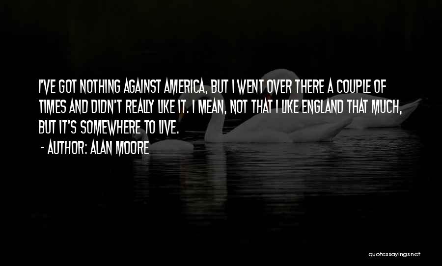 Alan Moore Quotes: I've Got Nothing Against America, But I Went Over There A Couple Of Times And Didn't Really Like It. I