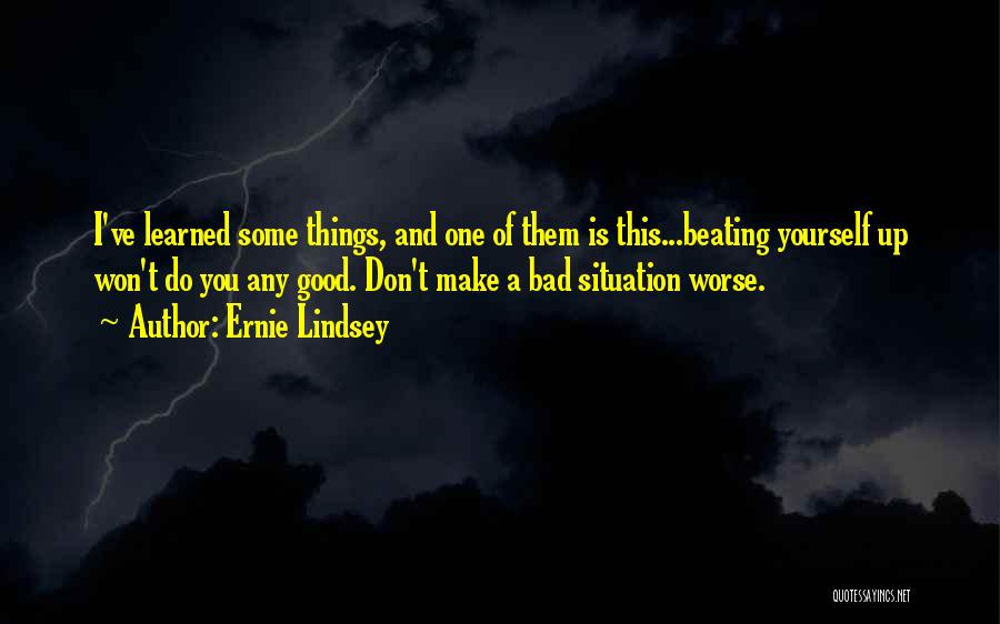 Ernie Lindsey Quotes: I've Learned Some Things, And One Of Them Is This...beating Yourself Up Won't Do You Any Good. Don't Make A