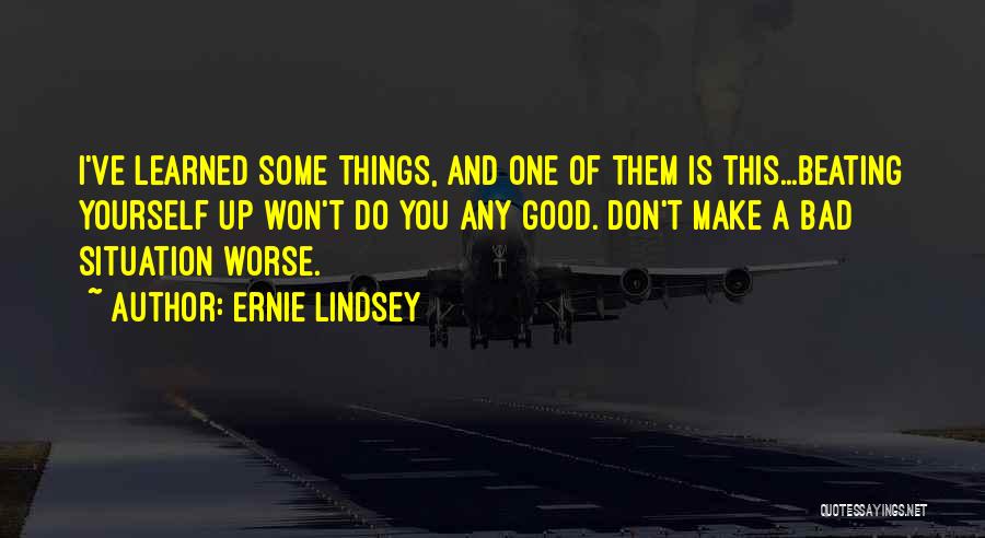 Ernie Lindsey Quotes: I've Learned Some Things, And One Of Them Is This...beating Yourself Up Won't Do You Any Good. Don't Make A