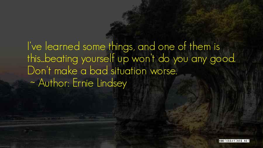 Ernie Lindsey Quotes: I've Learned Some Things, And One Of Them Is This...beating Yourself Up Won't Do You Any Good. Don't Make A