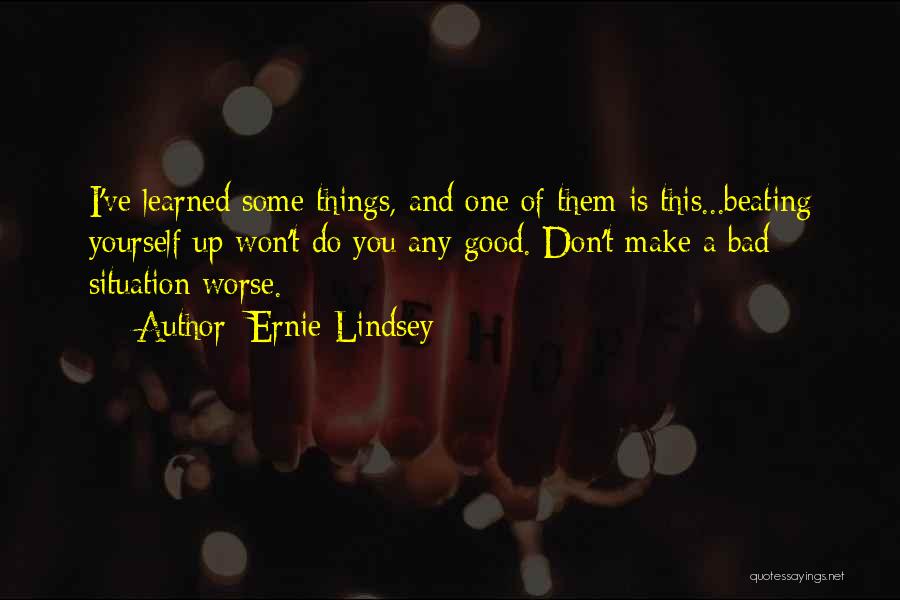Ernie Lindsey Quotes: I've Learned Some Things, And One Of Them Is This...beating Yourself Up Won't Do You Any Good. Don't Make A
