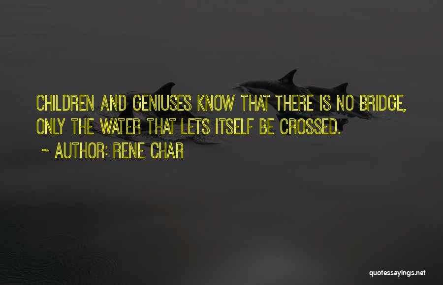 Rene Char Quotes: Children And Geniuses Know That There Is No Bridge, Only The Water That Lets Itself Be Crossed.