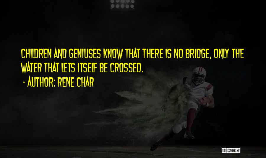 Rene Char Quotes: Children And Geniuses Know That There Is No Bridge, Only The Water That Lets Itself Be Crossed.